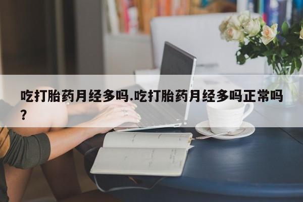 私人卖流产药的联系方式吃打胎药月经多吗.吃打胎药月经多吗正常吗？