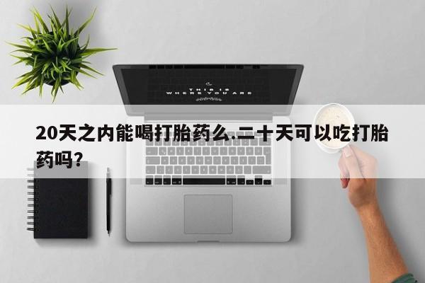私人卖流产药的联系方式20天之内能喝打胎药么.二十天可以吃打胎药吗？