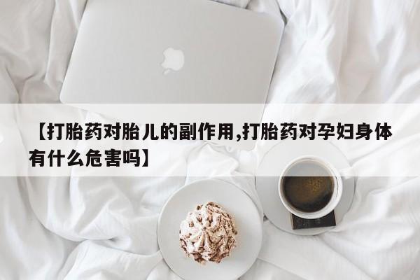 私人卖流产药的联系方式【打胎药对胎儿的副作用,打胎药对孕妇身体有什么危害吗】