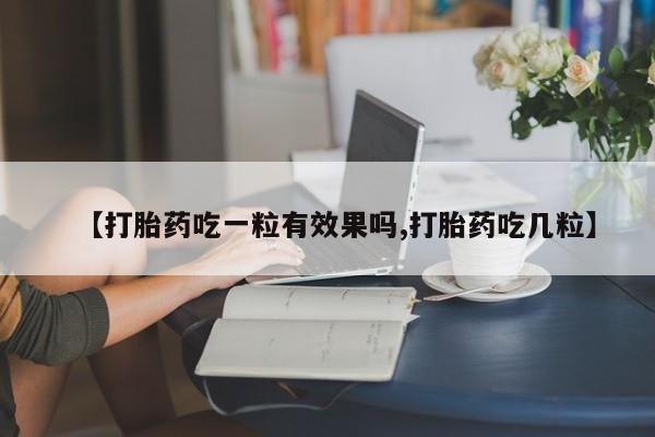 私人卖流产药的联系方式【打胎药吃一粒有效果吗,打胎药吃几粒】
