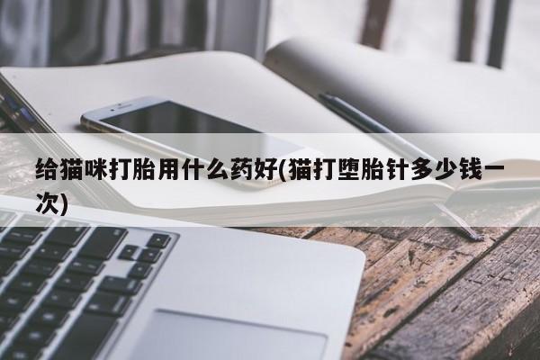 私人卖流产药的联系方式给猫咪打胎用什么药好(猫打堕胎针多少钱一次)
