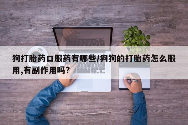 私人卖流产药的联系方式狗打胎药口服药有哪些/狗狗的打胎药怎么服用,有副作用吗?