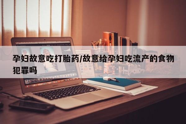 私人卖流产药的联系方式孕妇故意吃打胎药/故意给孕妇吃流产的食物犯罪吗
