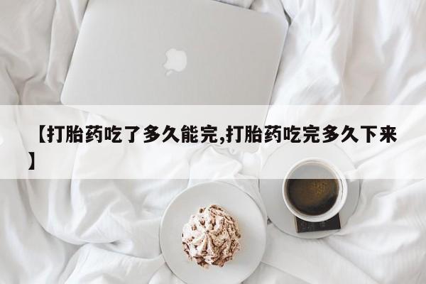 私人卖流产药的联系方式【打胎药吃了多久能完,打胎药吃完多久下来】
