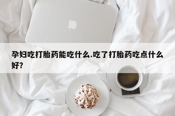 私人卖流产药的联系方式孕妇吃打胎药能吃什么.吃了打胎药吃点什么好？