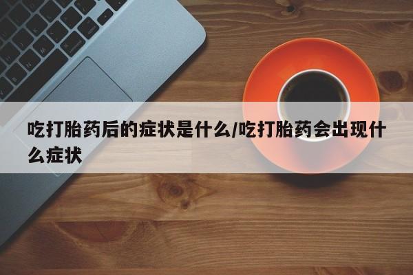 私人卖流产药的联系方式吃打胎药后的症状是什么/吃打胎药会出现什么症状
