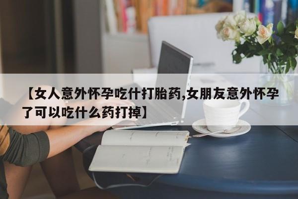 私人卖流产药的联系方式【女人意外怀孕吃什打胎药,女朋友意外怀孕了可以吃什么药打掉】