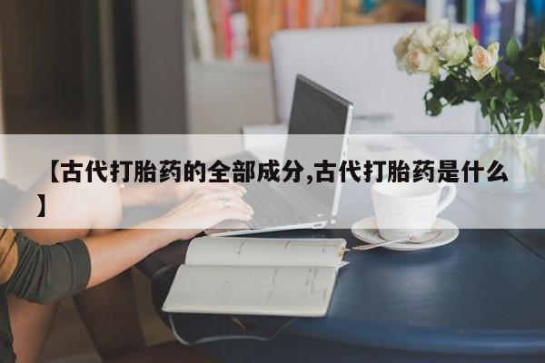 私人卖流产药的联系方式【古代打胎药的全部成分,古代打胎药是什么】