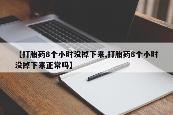 私人卖流产药的联系方式【打胎药8个小时没掉下来,打胎药8个小时没掉下来正常吗】