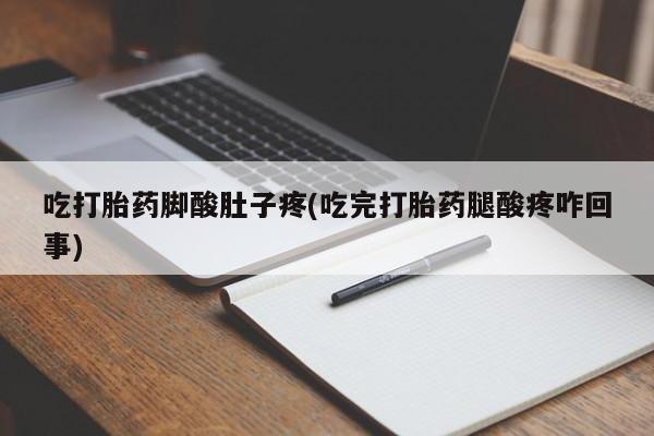 私人卖流产药的联系方式吃打胎药脚酸肚子疼(吃完打胎药腿酸疼咋回事)