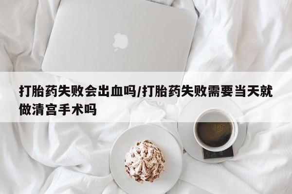 私人卖流产药的联系方式打胎药失败会出血吗/打胎药失败需要当天就做清宫手术吗