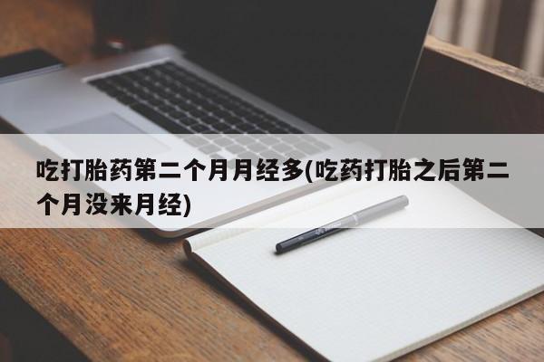 私人卖流产药的联系方式吃打胎药第二个月月经多(吃药打胎之后第二个月没来月经)