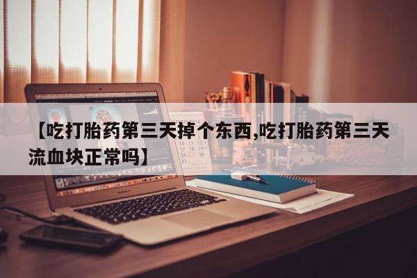 私人卖流产药的联系方式【吃打胎药第三天掉个东西,吃打胎药第三天流血块正常吗】