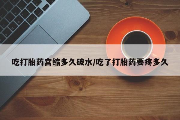 私人卖流产药的联系方式吃打胎药宫缩多久破水/吃了打胎药要疼多久