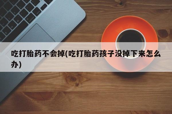 私人卖流产药的联系方式吃打胎药不会掉(吃打胎药孩子没掉下来怎么办)