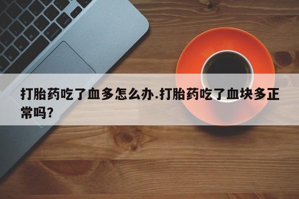 私人卖流产药的联系方式打胎药吃了血多怎么办.打胎药吃了血块多正常吗？