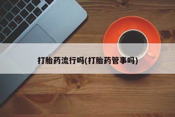 私人卖流产药的联系方式打胎药流行吗(打胎药管事吗)