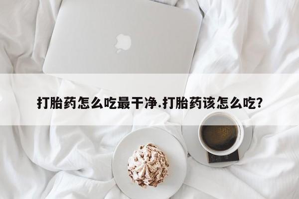 私人卖流产药的联系方式打胎药怎么吃最干净.打胎药该怎么吃？