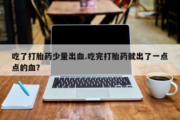 私人卖流产药的联系方式吃了打胎药少量出血.吃完打胎药就出了一点点的血？