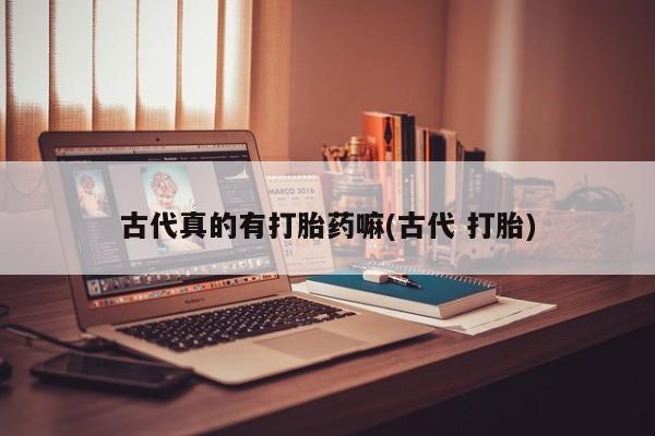 私人卖流产药的联系方式古代真的有打胎药嘛(古代 打胎)