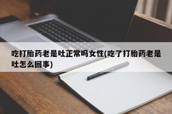 私人卖流产药的联系方式吃打胎药老是吐正常吗女性(吃了打胎药老是吐怎么回事)