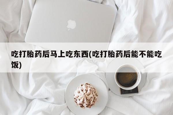 私人卖流产药的联系方式吃打胎药后马上吃东西(吃打胎药后能不能吃饭)