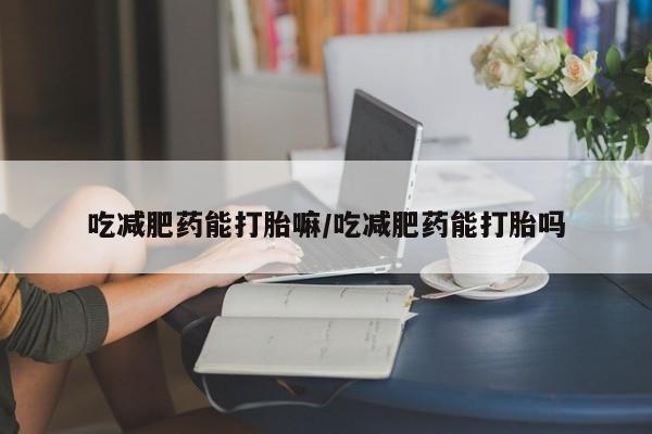 私人卖流产药的联系方式吃减肥药能打胎嘛/吃减肥药能打胎吗