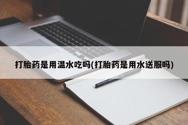 私人卖流产药的联系方式打胎药是用温水吃吗(打胎药是用水送服吗)