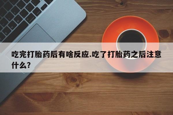私人卖流产药的联系方式吃完打胎药后有啥反应.吃了打胎药之后注意什么？