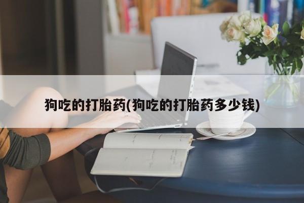 私人卖流产药的联系方式狗吃的打胎药(狗吃的打胎药多少钱)