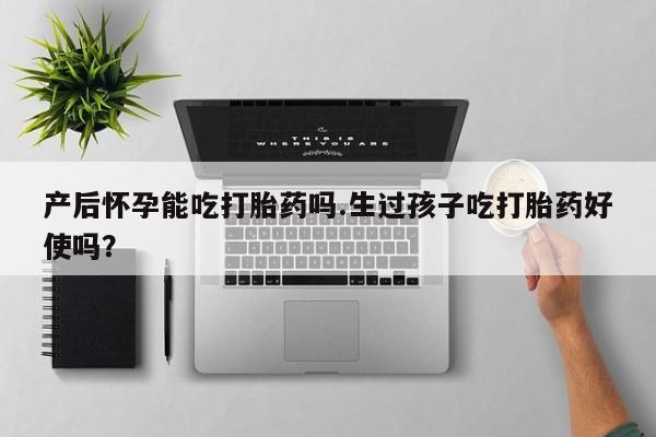 私人卖流产药的联系方式产后怀孕能吃打胎药吗.生过孩子吃打胎药好使吗？