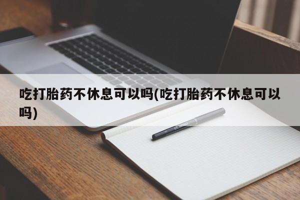 私人卖流产药的联系方式吃打胎药不休息可以吗(吃打胎药不休息可以吗)