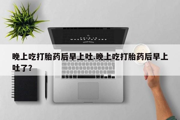 私人卖流产药的联系方式晚上吃打胎药后早上吐.晚上吃打胎药后早上吐了？