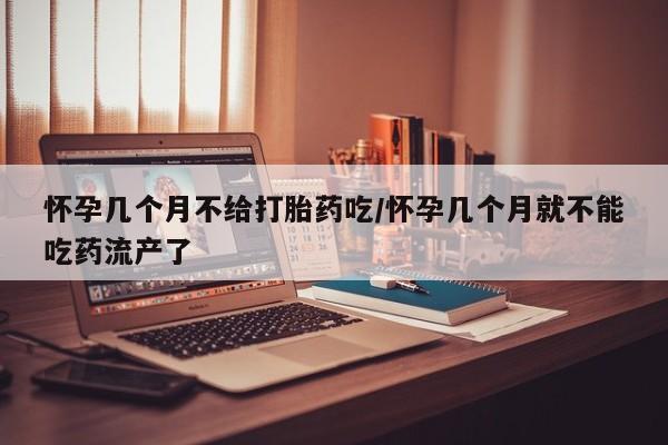 私人卖流产药的联系方式怀孕几个月不给打胎药吃/怀孕几个月就不能吃药流产了