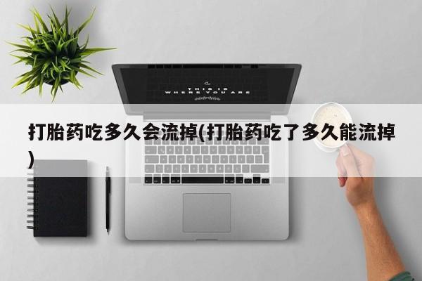 私人卖流产药的联系方式打胎药吃多久会流掉(打胎药吃了多久能流掉)