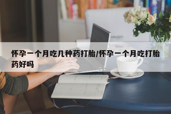 私人卖流产药的联系方式怀孕一个月吃几种药打胎/怀孕一个月吃打胎药好吗