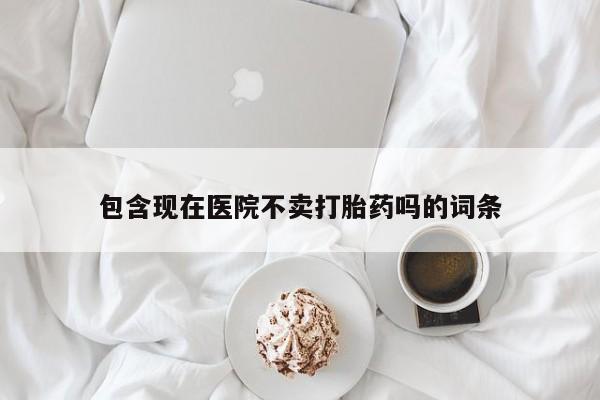 私人卖流产药的联系方式包含现在医院不卖打胎药吗的词条