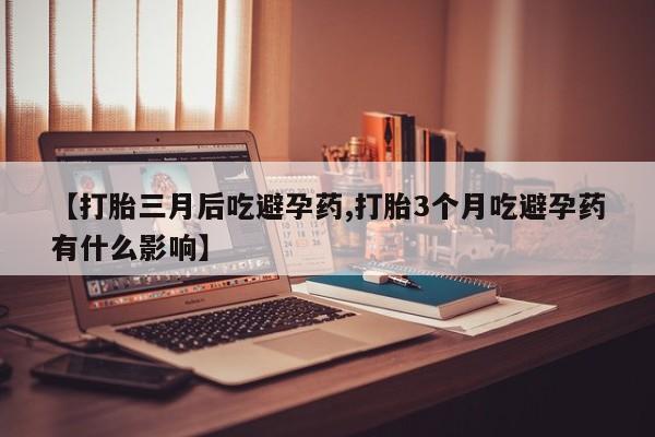 私人卖流产药的联系方式【打胎三月后吃避孕药,打胎3个月吃避孕药有什么影响】