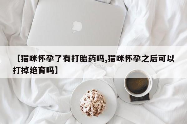 私人卖流产药的联系方式【猫咪怀孕了有打胎药吗,猫咪怀孕之后可以打掉绝育吗】