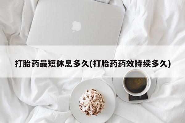 私人卖流产药的联系方式打胎药最短休息多久(打胎药药效持续多久)