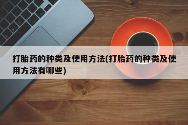 私人卖流产药的联系方式打胎药的种类及使用方法(打胎药的种类及使用方法有哪些)