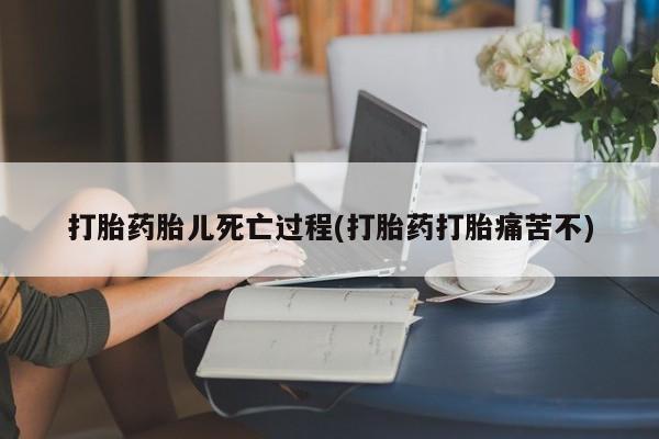 私人卖流产药的联系方式打胎药胎儿死亡过程(打胎药打胎痛苦不)