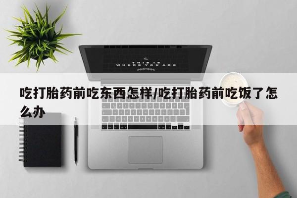 私人卖流产药的联系方式吃打胎药前吃东西怎样/吃打胎药前吃饭了怎么办