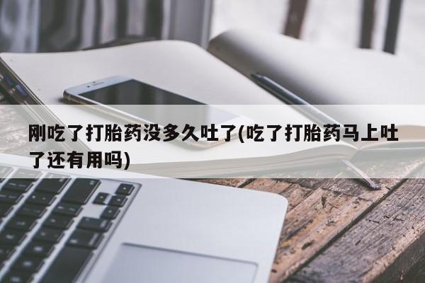 私人卖流产药的联系方式刚吃了打胎药没多久吐了(吃了打胎药马上吐了还有用吗)