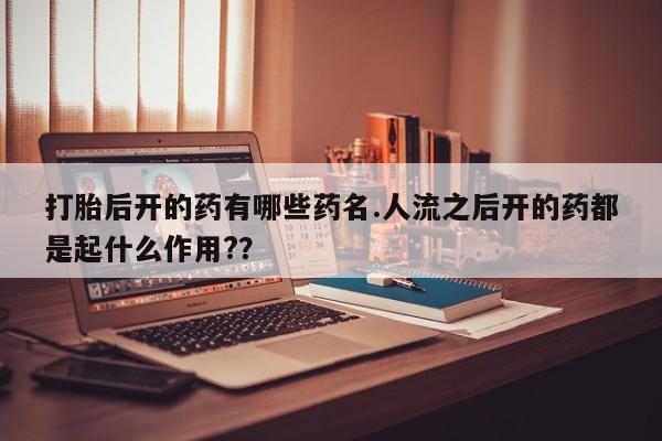 私人卖流产药的联系方式打胎后开的药有哪些药名.人流之后开的药都是起什么作用?？