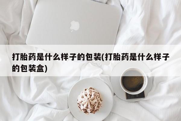 私人卖流产药的联系方式打胎药是什么样子的包装(打胎药是什么样子的包装盒)