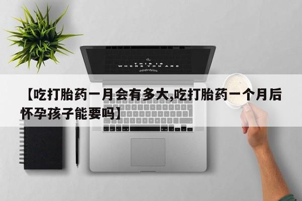 私人卖流产药的联系方式【吃打胎药一月会有多大,吃打胎药一个月后怀孕孩子能要吗】