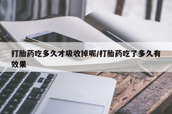 私人卖流产药的联系方式打胎药吃多久才吸收掉呢/打胎药吃了多久有效果