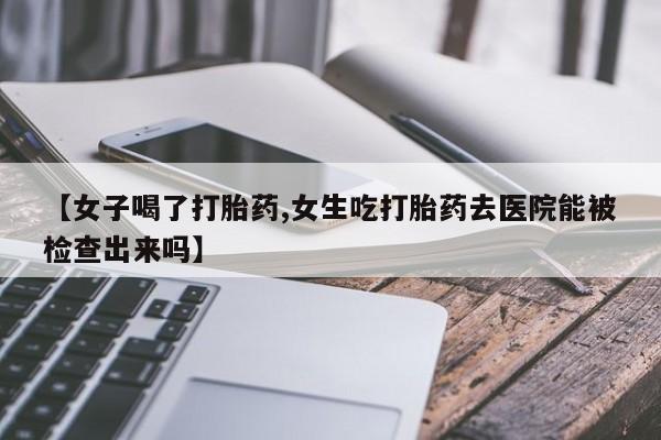 私人卖流产药的联系方式【女子喝了打胎药,女生吃打胎药去医院能被检查出来吗】