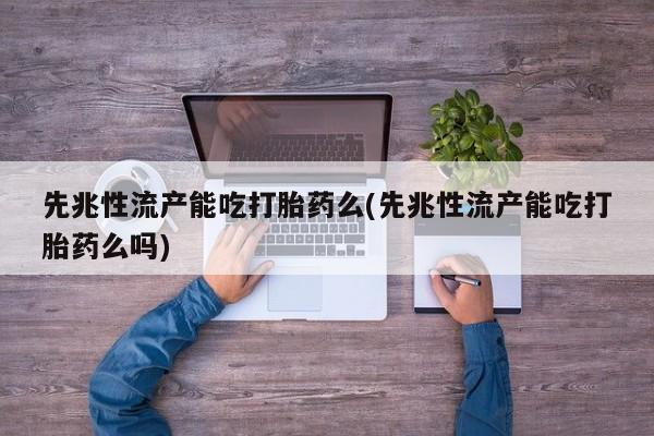 私人卖流产药的联系方式先兆性流产能吃打胎药么(先兆性流产能吃打胎药么吗)
